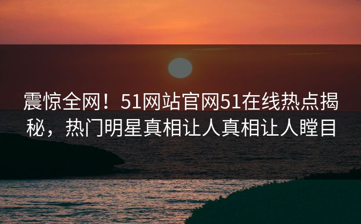 震惊全网！51网站官网51在线热点揭秘，热门明星真相让人真相让人瞠目