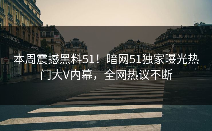 本周震撼黑料51！暗网51独家曝光热门大V内幕，全网热议不断