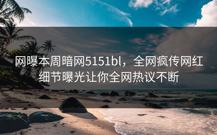 网曝本周暗网5151bl，全网疯传网红细节曝光让你全网热议不断
