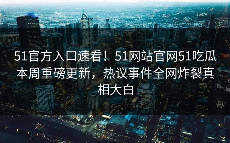 51官方入口速看！51网站官网51吃瓜本周重磅更新，热议事件全网炸裂真相大白