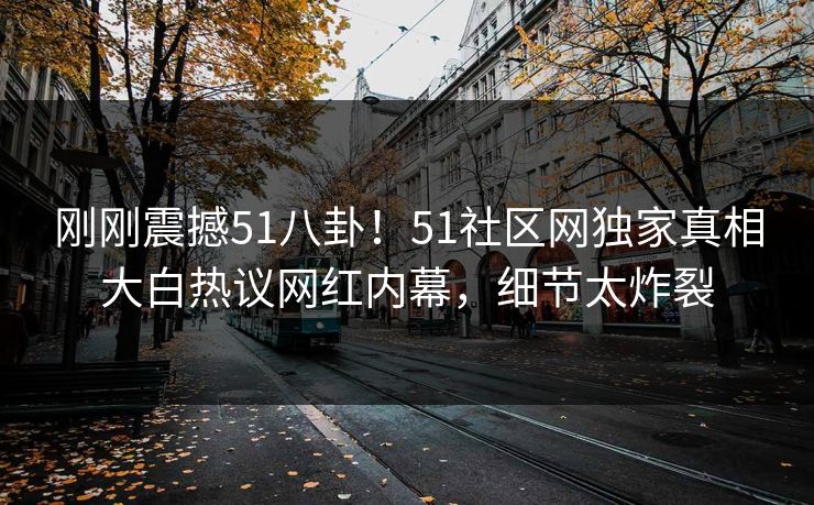 刚刚震撼51八卦！51社区网独家真相大白热议网红内幕，细节太炸裂