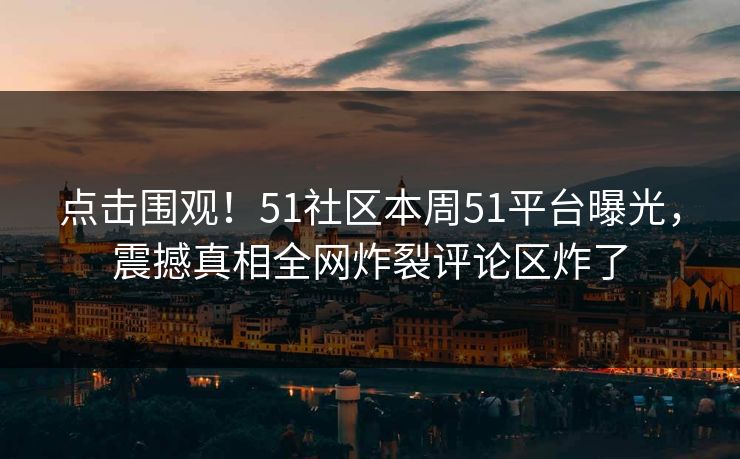 点击围观！51社区本周51平台曝光，震撼真相全网炸裂评论区炸了