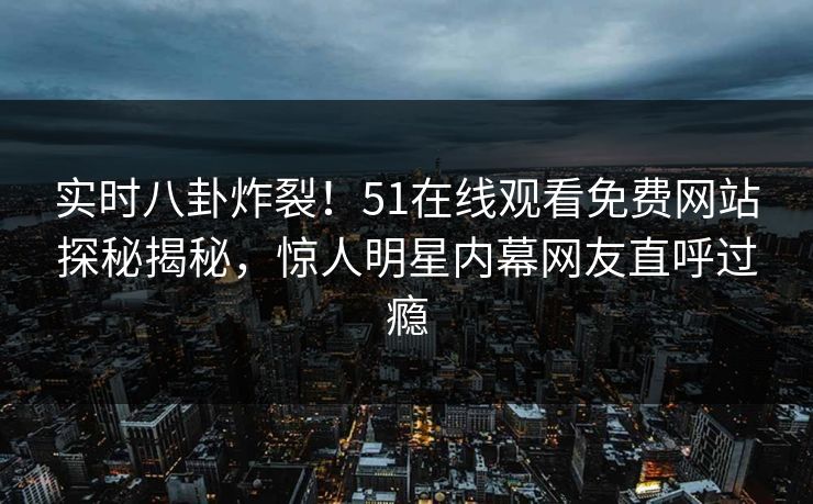 实时八卦炸裂！51在线观看免费网站探秘揭秘，惊人明星内幕网友直呼过瘾
