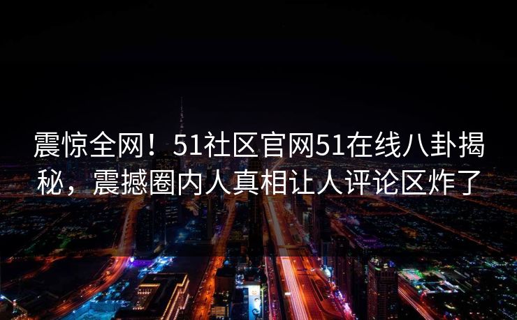 震惊全网！51社区官网51在线八卦揭秘，震撼圈内人真相让人评论区炸了