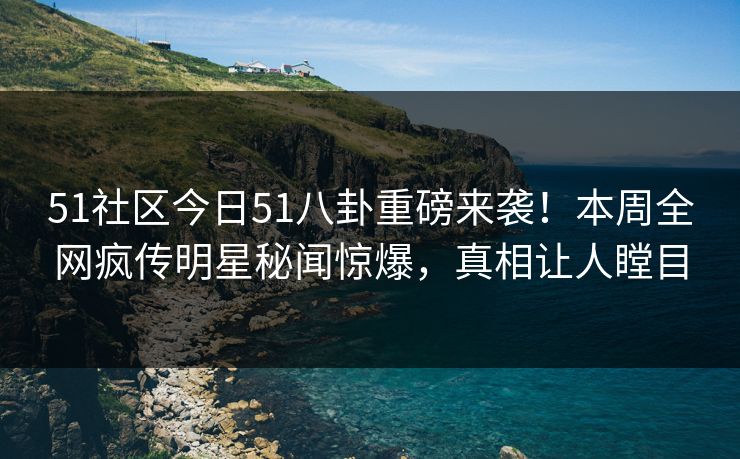 51社区今日51八卦重磅来袭！本周全网疯传明星秘闻惊爆，真相让人瞠目