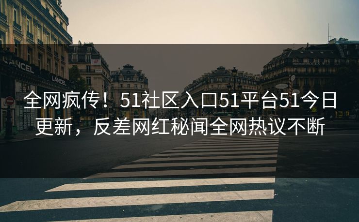 全网疯传！51社区入口51平台51今日更新，反差网红秘闻全网热议不断