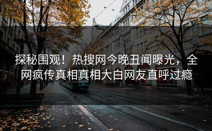 探秘围观！热搜网今晚丑闻曝光，全网疯传真相真相大白网友直呼过瘾