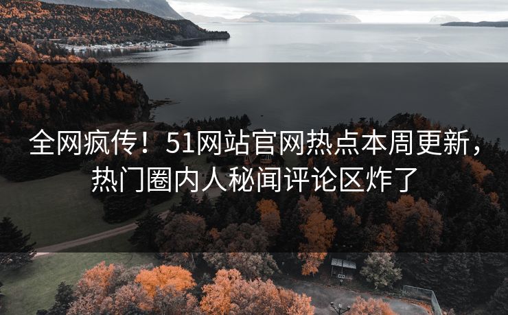 全网疯传！51网站官网热点本周更新，热门圈内人秘闻评论区炸了