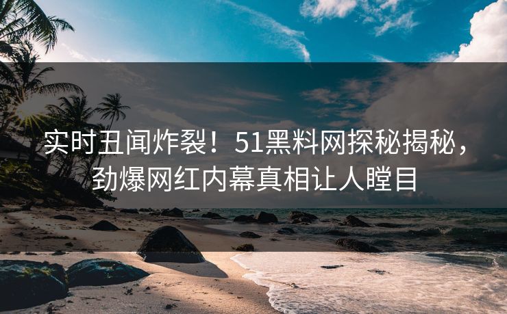 实时丑闻炸裂！51黑料网探秘揭秘，劲爆网红内幕真相让人瞠目