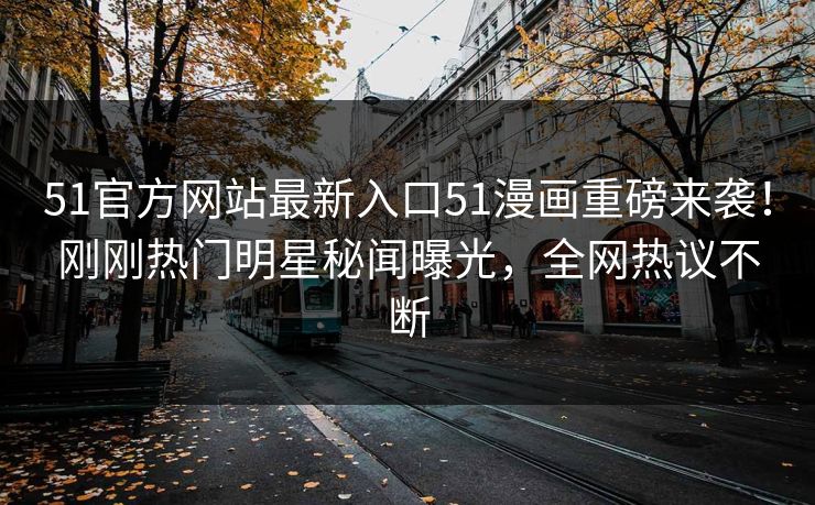 51官方网站最新入口51漫画重磅来袭！刚刚热门明星秘闻曝光，全网热议不断