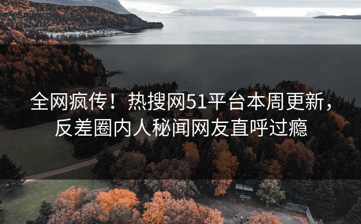 全网疯传！热搜网51平台本周更新，反差圈内人秘闻网友直呼过瘾