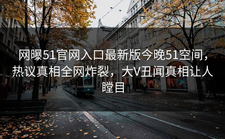 网曝51官网入口最新版今晚51空间，热议真相全网炸裂，大V丑闻真相让人瞠目