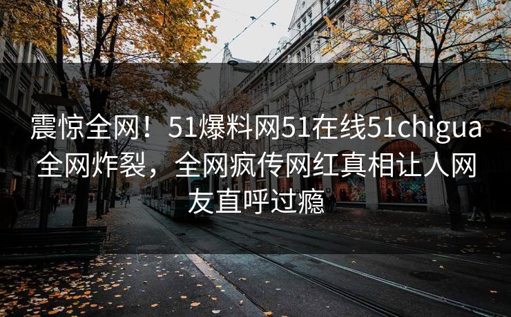 震惊全网！51爆料网51在线51chigua全网炸裂，全网疯传网红真相让人网友直呼过瘾