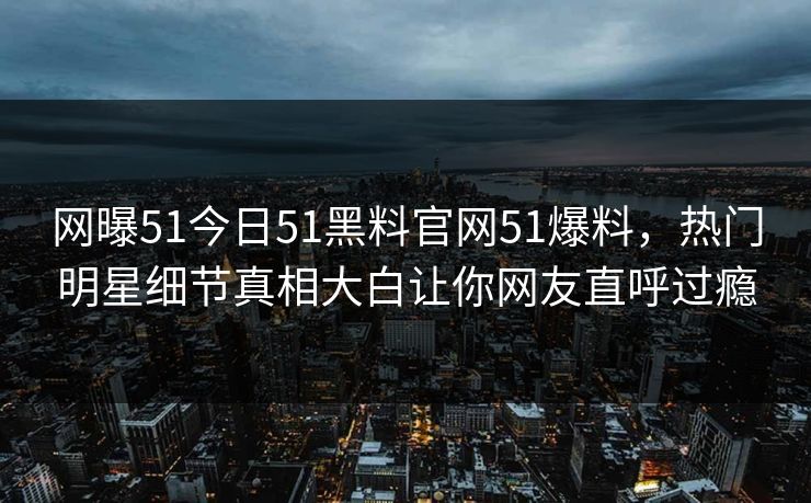 网曝51今日51黑料官网51爆料，热门明星细节真相大白让你网友直呼过瘾