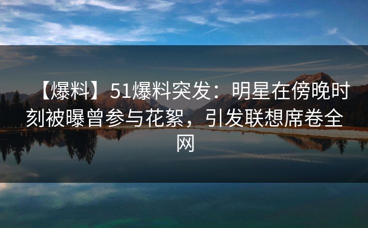 【爆料】51爆料突发：明星在傍晚时刻被曝曾参与花絮，引发联想席卷全网