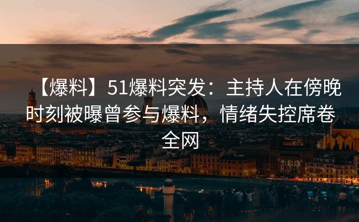 【爆料】51爆料突发：主持人在傍晚时刻被曝曾参与爆料，情绪失控席卷全网