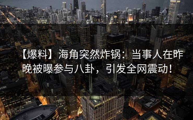 【爆料】海角突然炸锅：当事人在昨晚被曝参与八卦，引发全网震动！