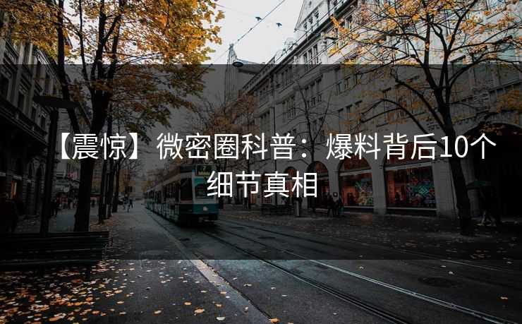 【震惊】微密圈科普：爆料背后10个细节真相