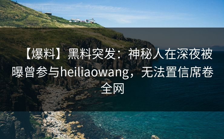 【爆料】黑料突发：神秘人在深夜被曝曾参与heiliaowang，无法置信席卷全网