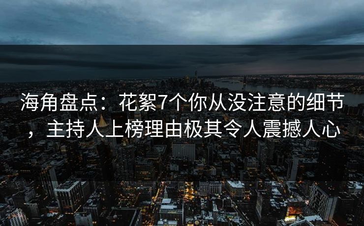 海角盘点：花絮7个你从没注意的细节，主持人上榜理由极其令人震撼人心