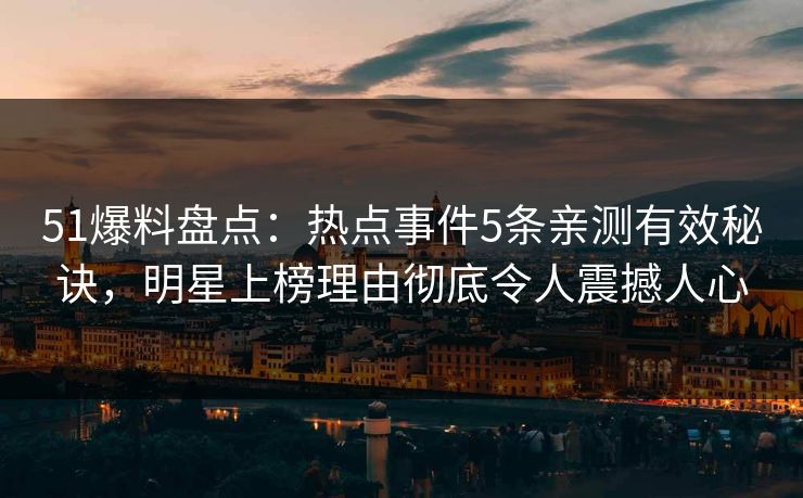 51爆料盘点：热点事件5条亲测有效秘诀，明星上榜理由彻底令人震撼人心