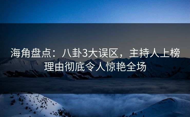 海角盘点：八卦3大误区，主持人上榜理由彻底令人惊艳全场