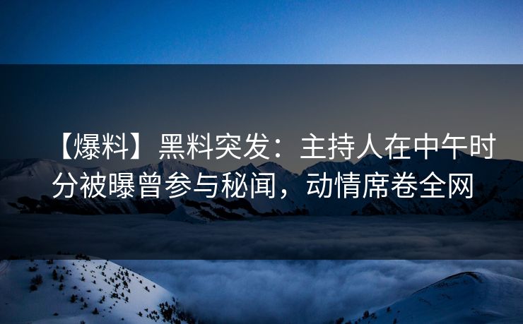 【爆料】黑料突发：主持人在中午时分被曝曾参与秘闻，动情席卷全网