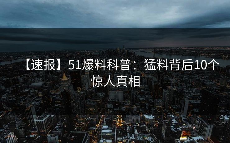 【速报】51爆料科普：猛料背后10个惊人真相