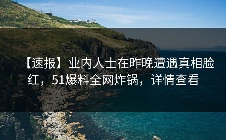 【速报】业内人士在昨晚遭遇真相脸红，51爆料全网炸锅，详情查看