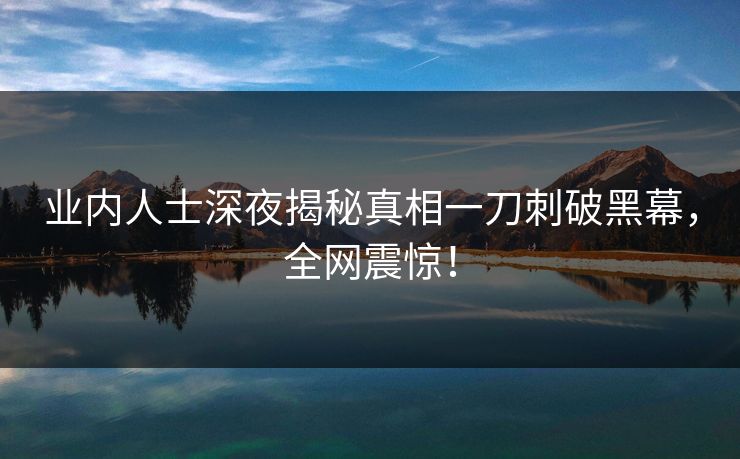 业内人士深夜揭秘真相一刀刺破黑幕，全网震惊！