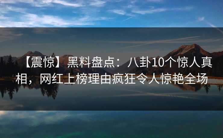 【震惊】黑料盘点：八卦10个惊人真相，网红上榜理由疯狂令人惊艳全场