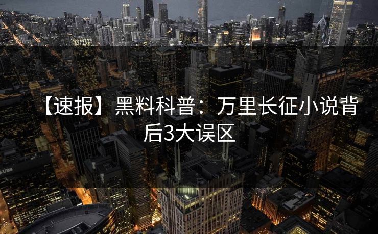 【速报】黑料科普：万里长征小说背后3大误区