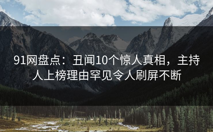 91网盘点：丑闻10个惊人真相，主持人上榜理由罕见令人刷屏不断