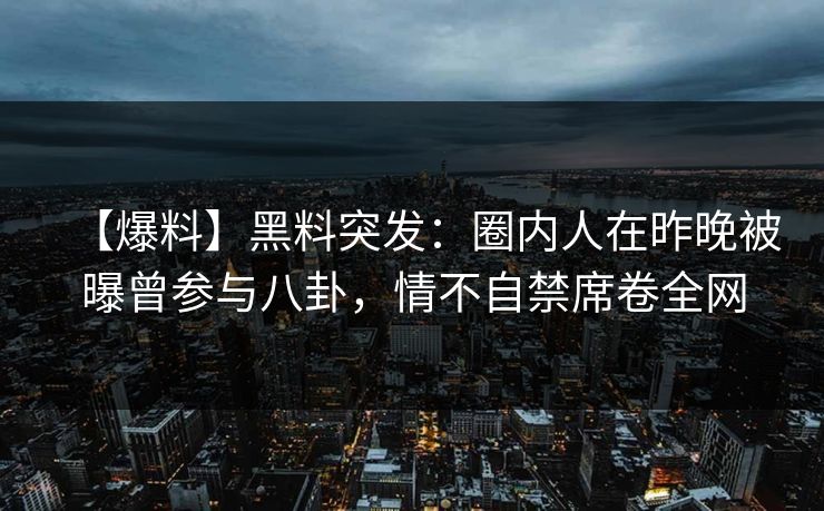 【爆料】黑料突发：圈内人在昨晚被曝曾参与八卦，情不自禁席卷全网