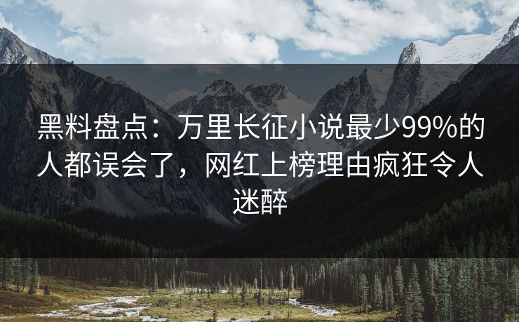 黑料盘点：万里长征小说最少99%的人都误会了，网红上榜理由疯狂令人迷醉