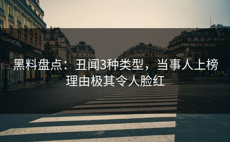 黑料盘点：丑闻3种类型，当事人上榜理由极其令人脸红