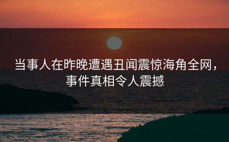 当事人在昨晚遭遇丑闻震惊海角全网，事件真相令人震撼