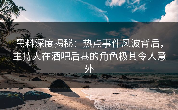 黑料深度揭秘：热点事件风波背后，主持人在酒吧后巷的角色极其令人意外