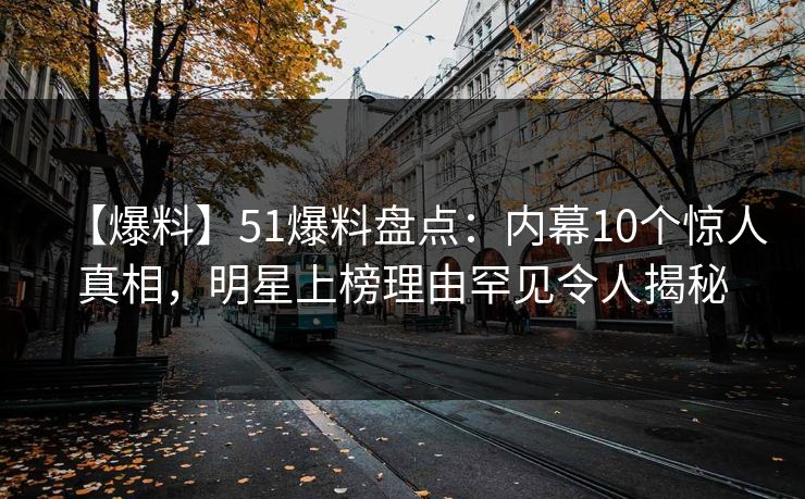 【爆料】51爆料盘点：内幕10个惊人真相，明星上榜理由罕见令人揭秘