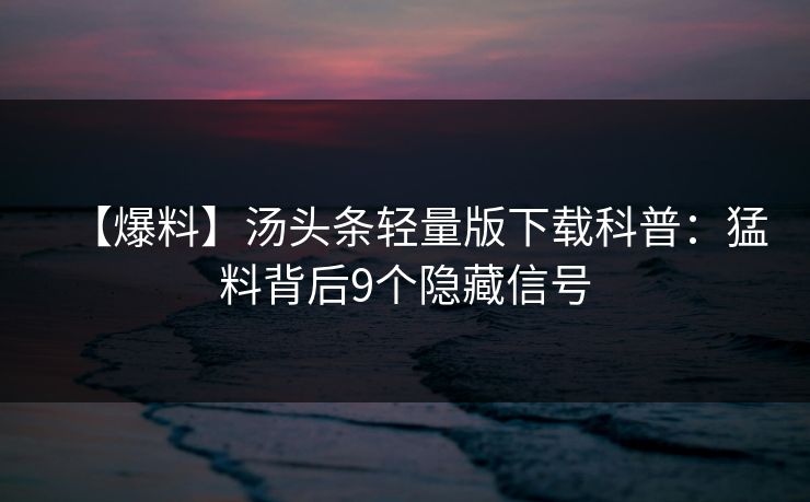 【爆料】汤头条轻量版下载科普:猛料背后9个隐藏信号 【爆料】汤头条轻量版下载科普:猛料背后9个隐藏信号