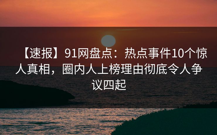 【速报】91网盘点:热点事件10个惊人真相,圈内人上榜理由彻底令人争议四起 【速报】91网盘点:热点事件10个惊人真相,圈内人上榜理由彻底令人争议四起