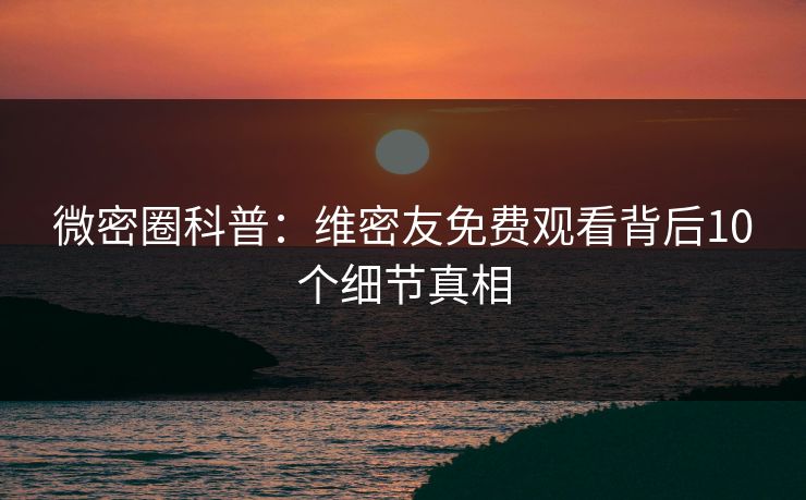 微密圈科普:维密友免费观看背后10个细节真相 微密圈科普:维密友免费观看背后10个细节真相