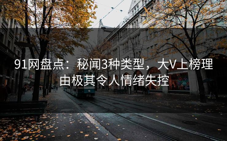 91网盘点：秘闻3种类型，大V上榜理由极其令人情绪失控