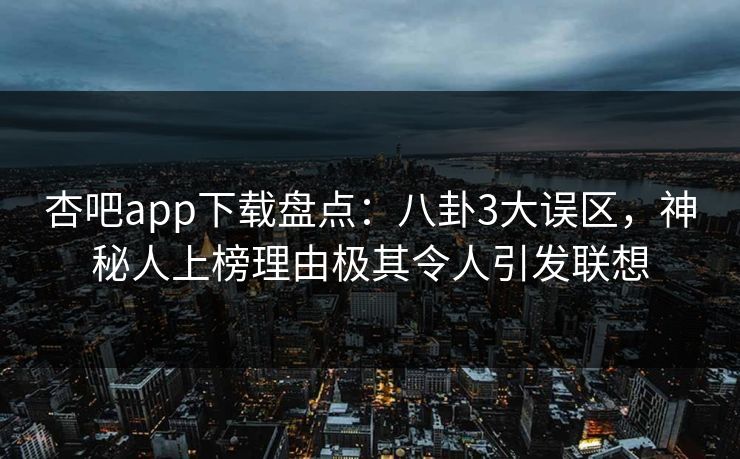 杏吧app下载盘点：八卦3大误区，神秘人上榜理由极其令人引发联想