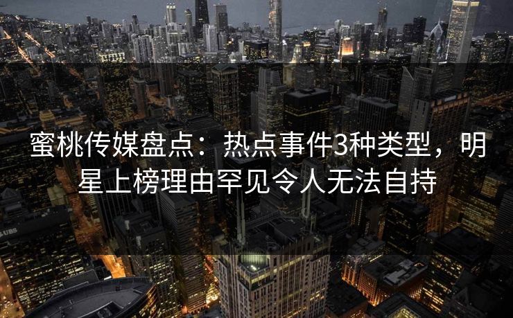蜜桃传媒盘点：热点事件3种类型，明星上榜理由罕见令人无法自持
