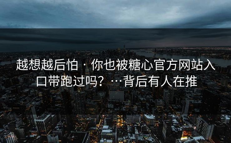越想越后怕 · 你也被糖心官方网站入口带跑过吗？…背后有人在推