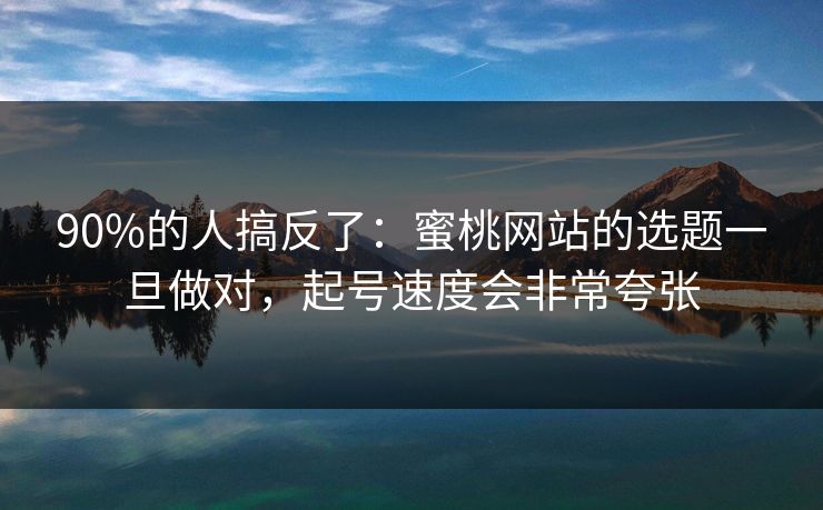 90%的人搞反了：蜜桃网站的选题一旦做对，起号速度会非常夸张