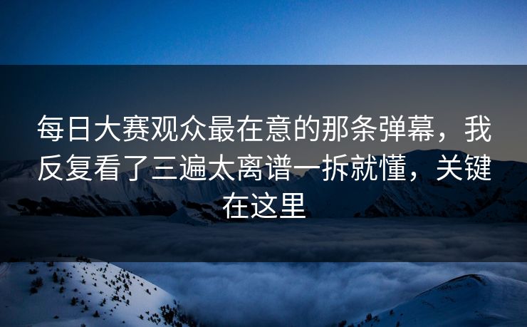 每日大赛观众最在意的那条弹幕,我反复看了三遍太离谱一拆就懂,关键在这里 每日大赛观众最在意的那条弹幕,我反复看了三遍太离谱一拆就懂,关键在这里