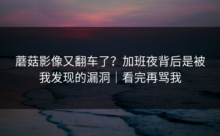 蘑菇影像又翻车了?加班夜背后是被我发现的漏洞|看完再骂我 蘑菇影像又翻车了?加班夜背后是被我发现的漏洞|看完再骂我