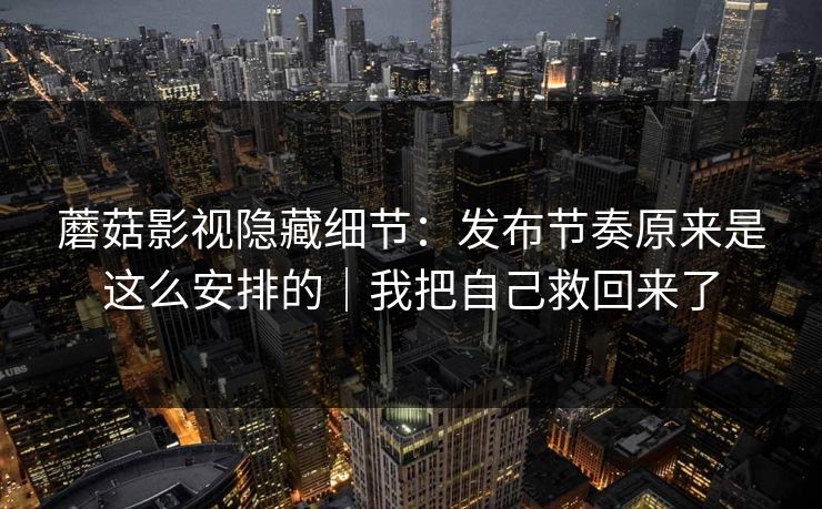 蘑菇影视隐藏细节：发布节奏原来是这么安排的｜我把自己救回来了